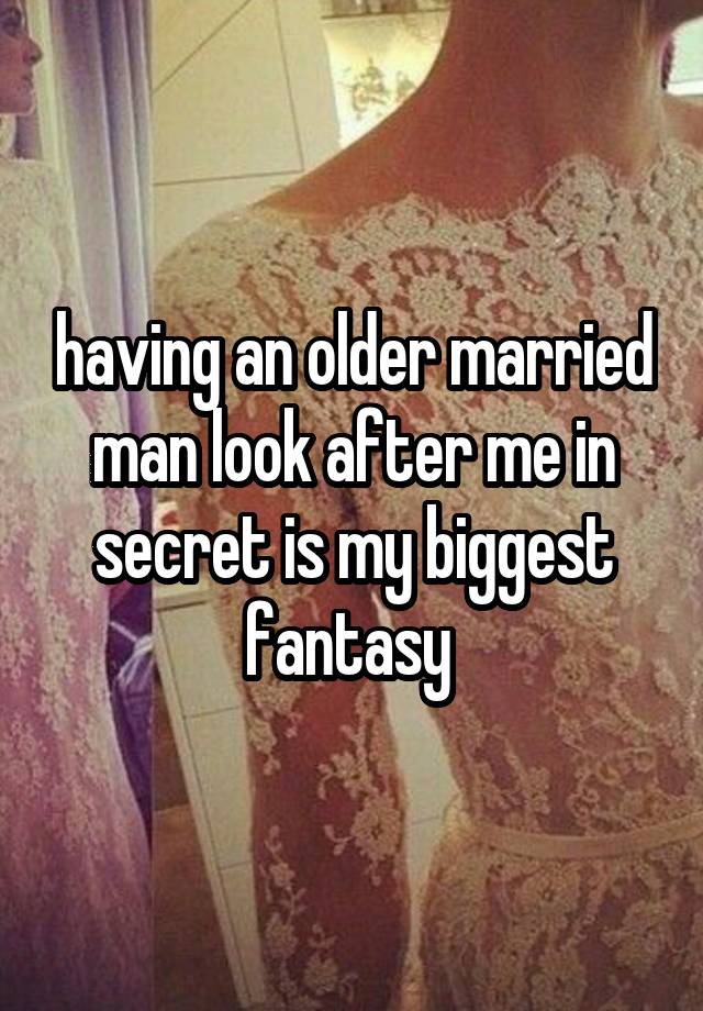  having an older married man look after me in secret is my biggest fantasy 