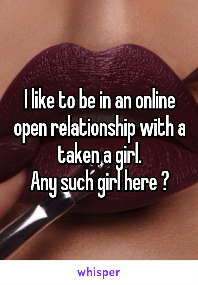 I like to be in an online open relationship with a taken a girl.
Any such girl here ?