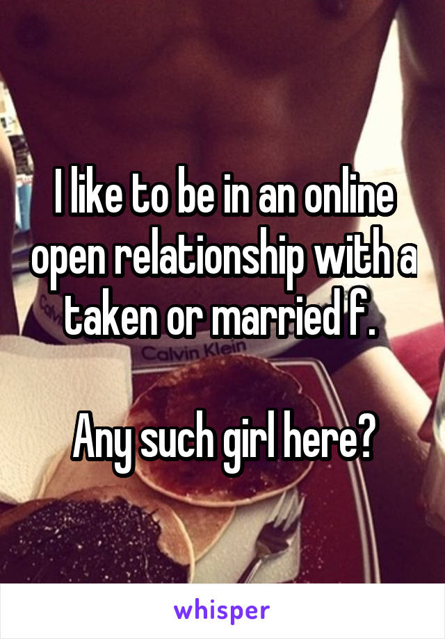 I like to be in an online open relationship with a taken or married f. 

Any such girl here?