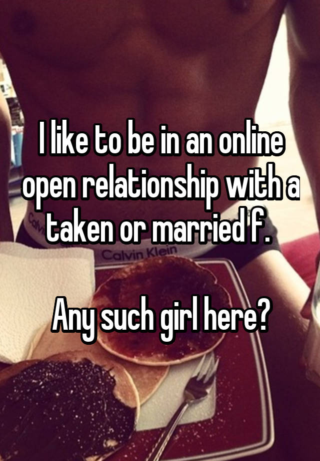 I like to be in an online open relationship with a taken or married f. 

Any such girl here?