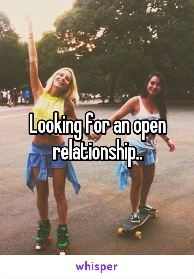 Looking for an open relationship..