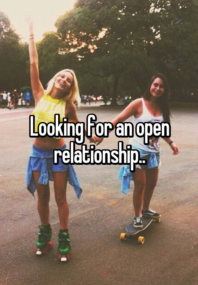 Looking for an open relationship..