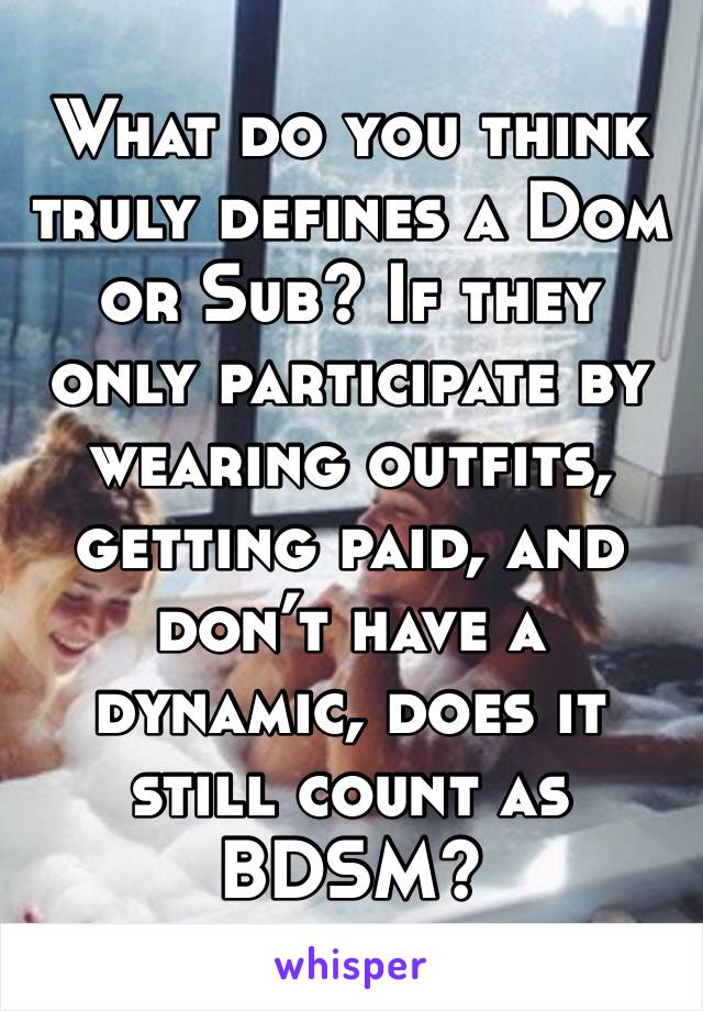 What do you think truly defines a Dom or Sub? If they only participate by wearing outfits, getting paid, and don’t have a dynamic, does it still count as BDSM?