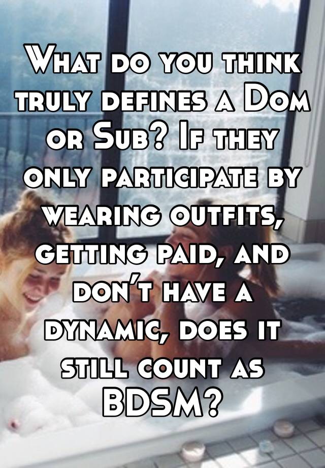 What do you think truly defines a Dom or Sub? If they only participate by wearing outfits, getting paid, and don’t have a dynamic, does it still count as BDSM?