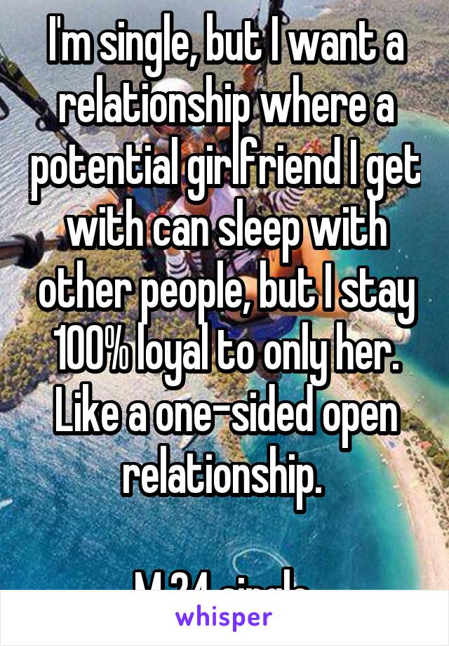 I'm single, but I want a relationship where a potential girlfriend I get with can sleep with other people, but I stay 100% loyal to only her. Like a one-sided open relationship. 

M 24 single 