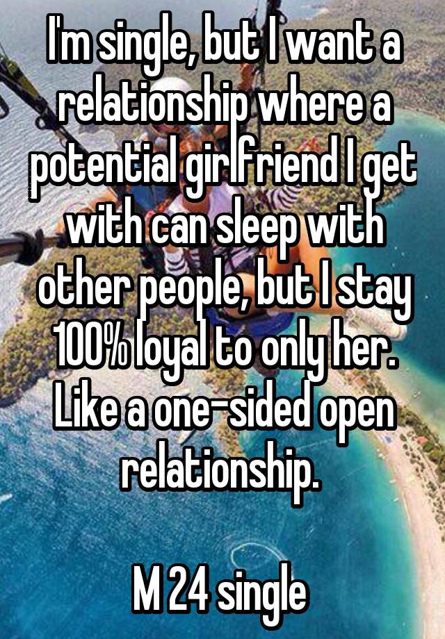 I'm single, but I want a relationship where a potential girlfriend I get with can sleep with other people, but I stay 100% loyal to only her. Like a one-sided open relationship. 

M 24 single 