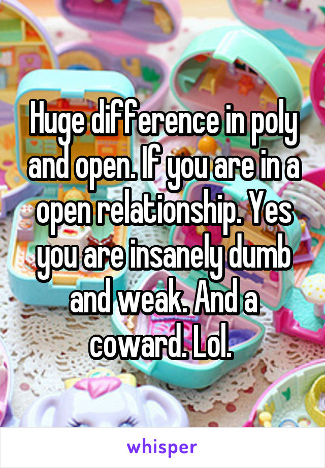 Huge difference in poly and open. If you are in a open relationship. Yes you are insanely dumb and weak. And a coward. Lol. 