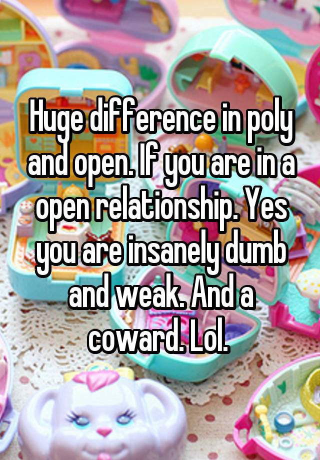 Huge difference in poly and open. If you are in a open relationship. Yes you are insanely dumb and weak. And a coward. Lol. 