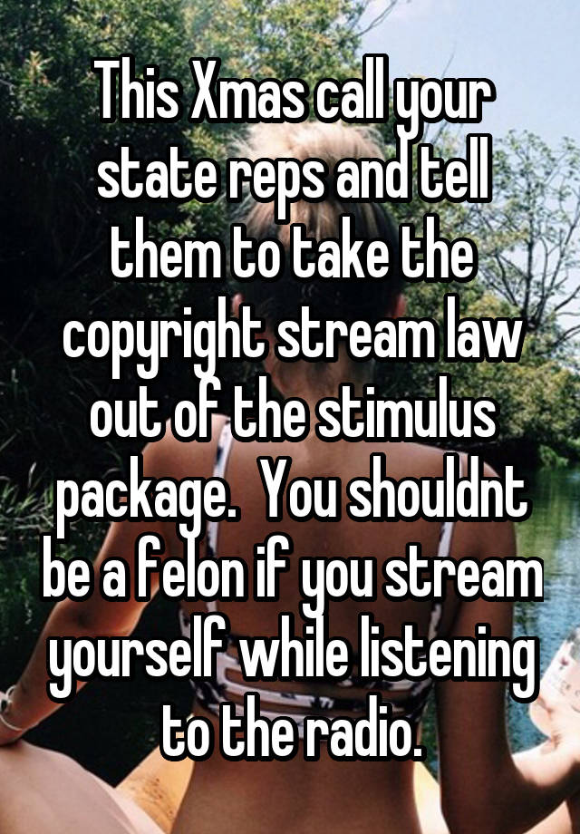 This Xmas call your state reps and tell them to take the copyright stream law out of the stimulus package.  You shouldnt be a felon if you stream yourself while listening to the radio.