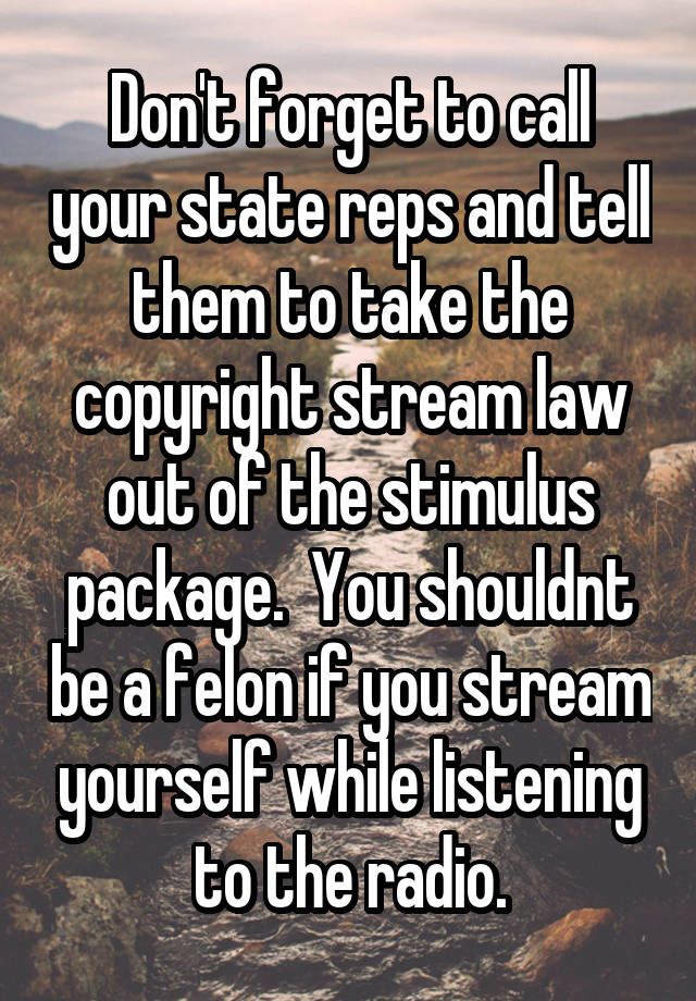 Don't forget to call your state reps and tell them to take the copyright stream law out of the stimulus package.  You shouldnt be a felon if you stream yourself while listening to the radio.