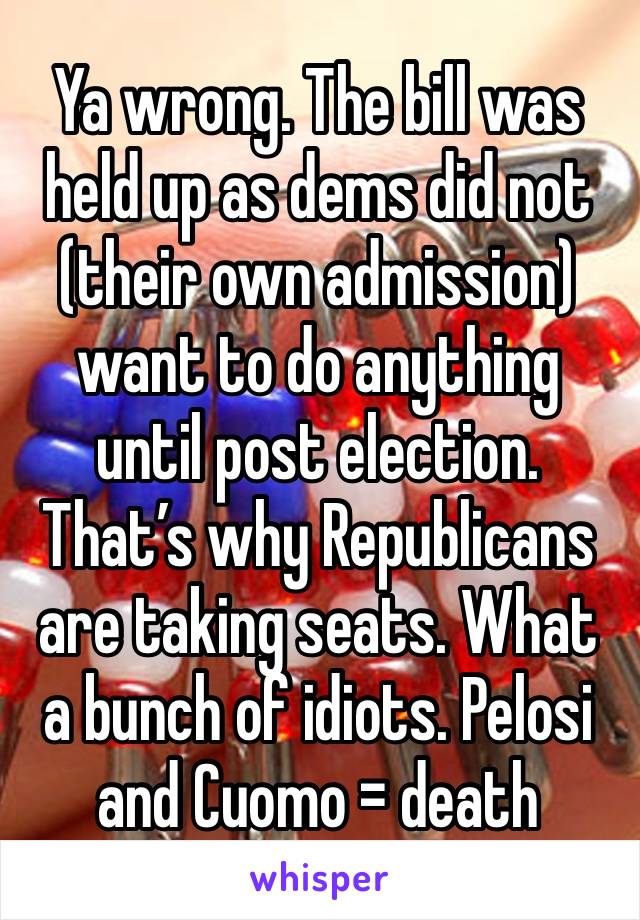 Ya wrong. The bill was held up as dems did not (their own admission) want to do anything until post election. That’s why Republicans are taking seats. What a bunch of idiots. Pelosi and Cuomo = death