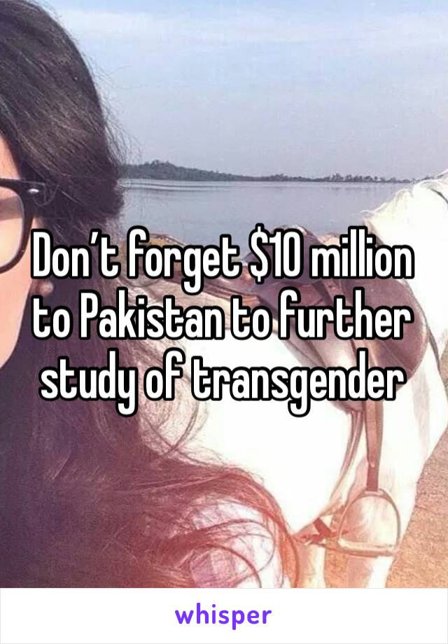 Don’t forget $10 million to Pakistan to further study of transgender 