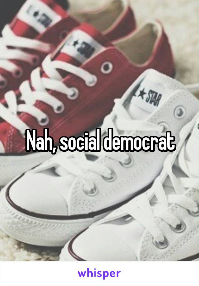 Nah, social democrat