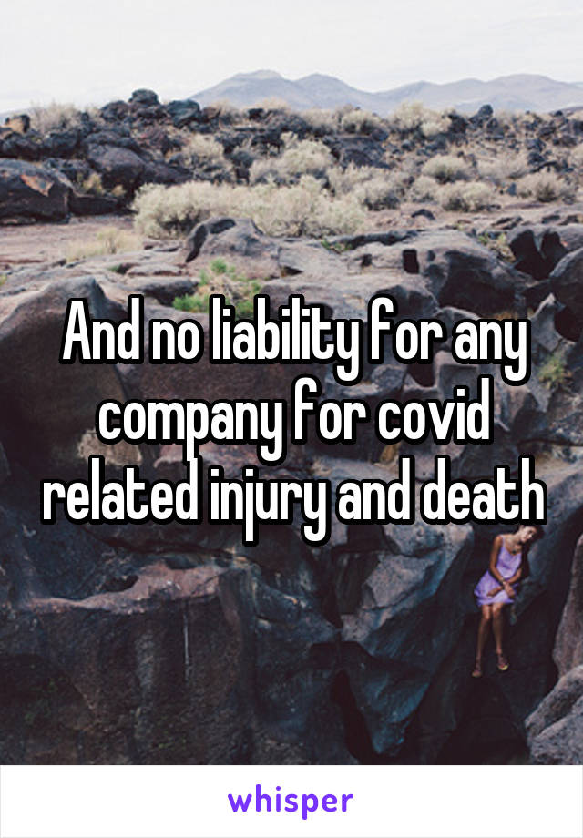 And no liability for any company for covid related injury and death