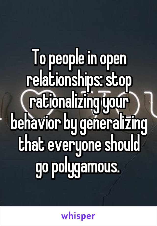 To people in open relationships: stop rationalizing your behavior by generalizing that everyone should go polygamous. 