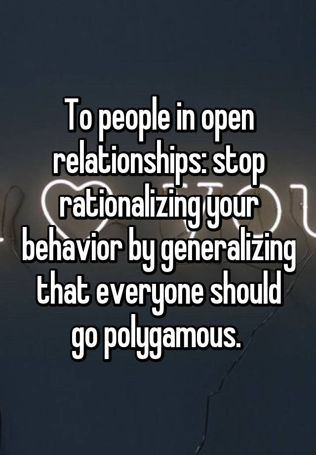 To people in open relationships: stop rationalizing your behavior by generalizing that everyone should go polygamous. 