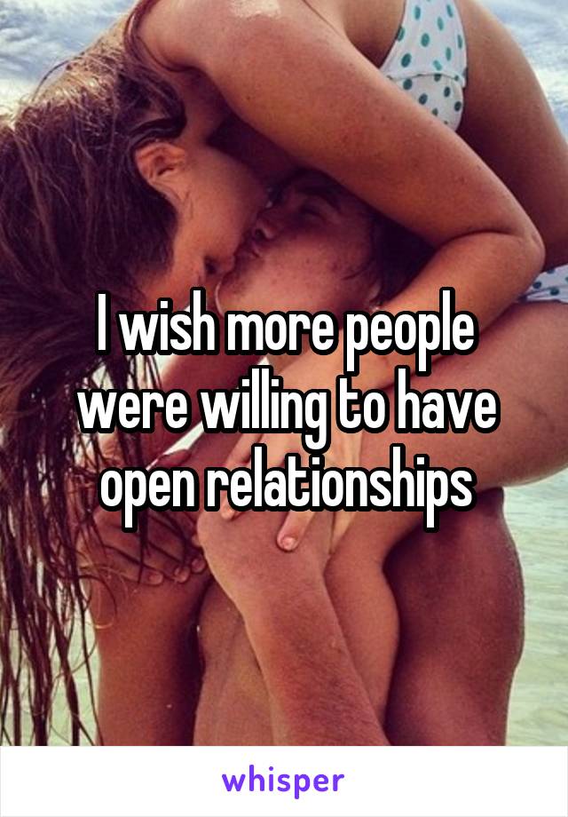 I wish more people were willing to have open relationships