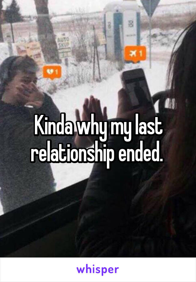 Kinda why my last relationship ended. 