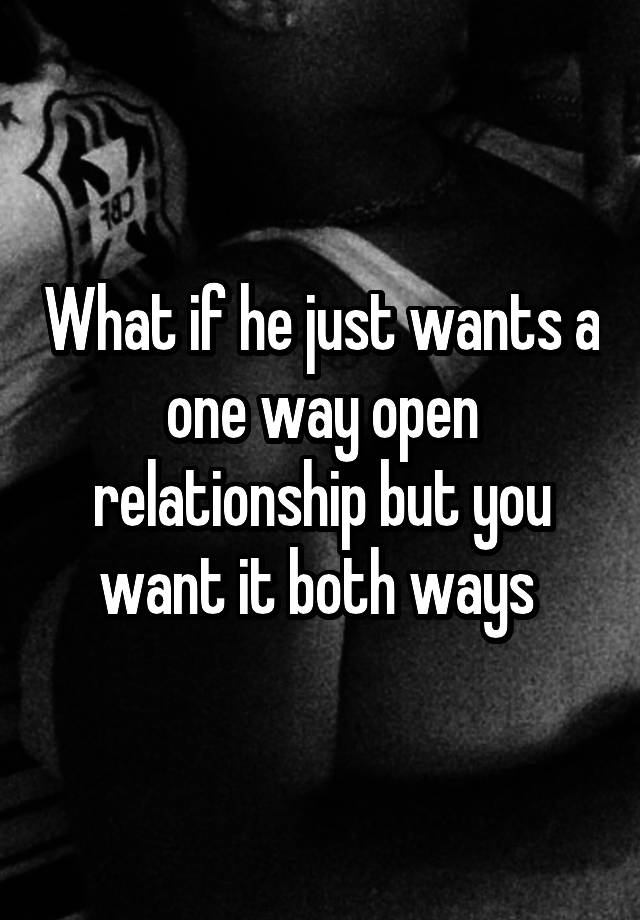 What if he just wants a one way open relationship but you want it both ways 