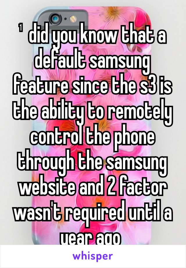 ¹ did you know that a default samsung feature since the s3 is the ability to remotely control the phone through the samsung website and 2 factor wasn't required until a year ago 