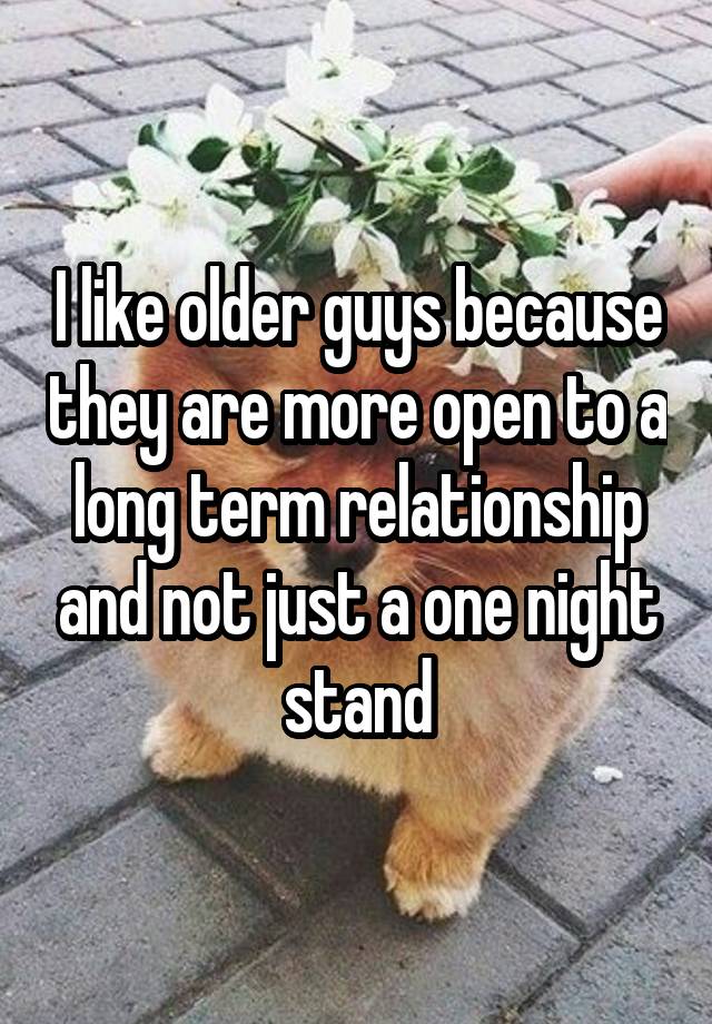 I like older guys because they are more open to a long term relationship and not just a one night stand