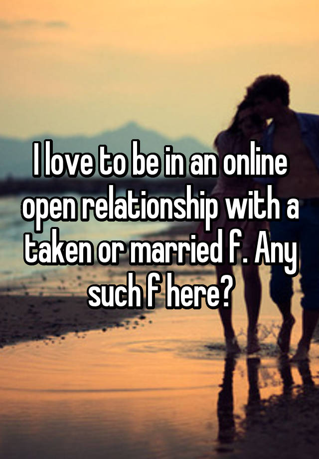 I love to be in an online open relationship with a taken or married f. Any such f here?