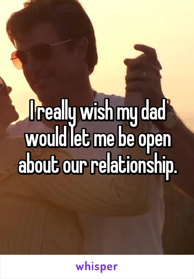 I really wish my dad would let me be open about our relationship.