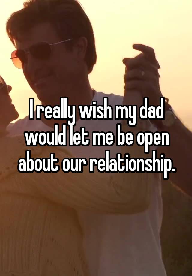 I really wish my dad would let me be open about our relationship.