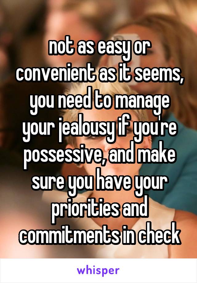 not as easy or convenient as it seems, you need to manage your jealousy if you're possessive, and make sure you have your priorities and commitments in check