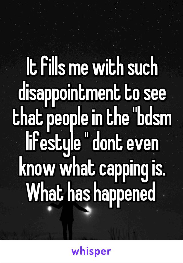 It fills me with such disappointment to see that people in the "bdsm lifestyle " dont even know what capping is. What has happened 