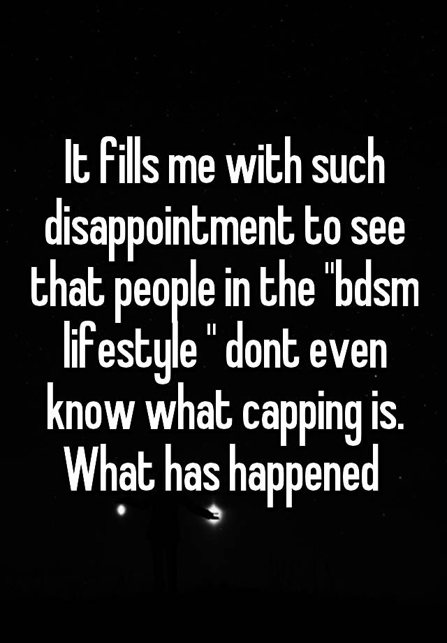 It fills me with such disappointment to see that people in the "bdsm lifestyle " dont even know what capping is. What has happened 