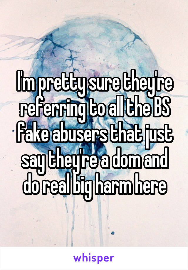 I'm pretty sure they're referring to all the BS fake abusers that just say they're a dom and do real big harm here