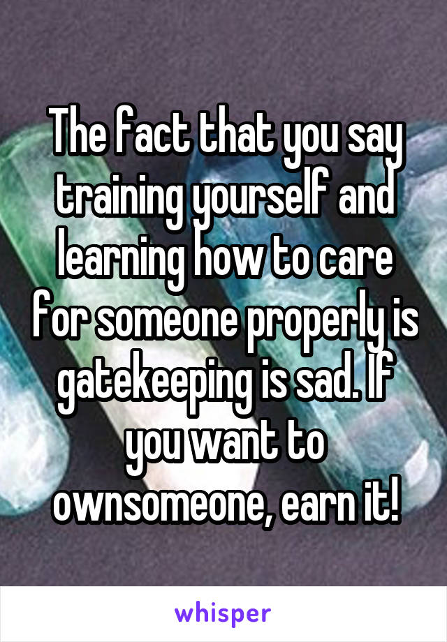 The fact that you say training yourself and learning how to care for someone properly is gatekeeping is sad. If you want to ownsomeone, earn it!