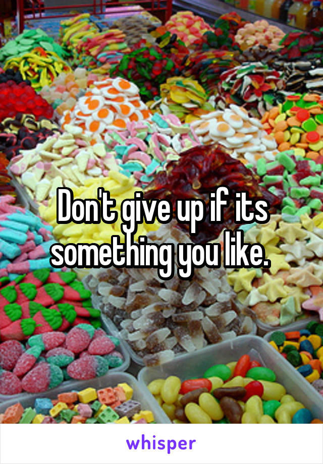 Don't give up if its something you like. 