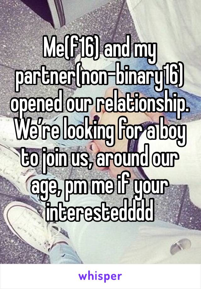 Me(f16) and my partner(non-binary16) opened our relationship. We’re looking for a boy to join us, around our age, pm me if your interestedddd