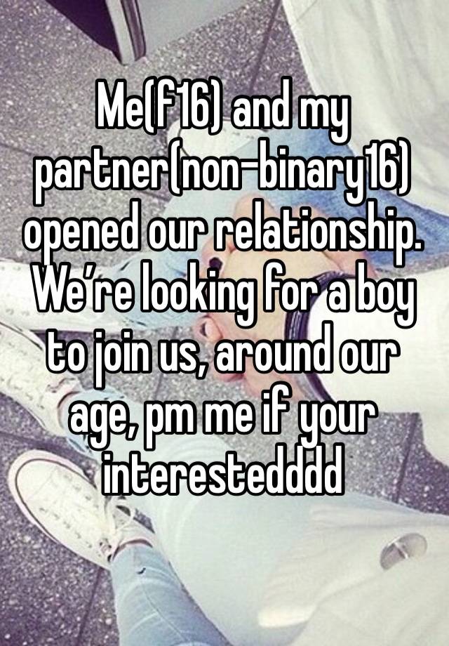 Me(f16) and my partner(non-binary16) opened our relationship. We’re looking for a boy to join us, around our age, pm me if your interestedddd