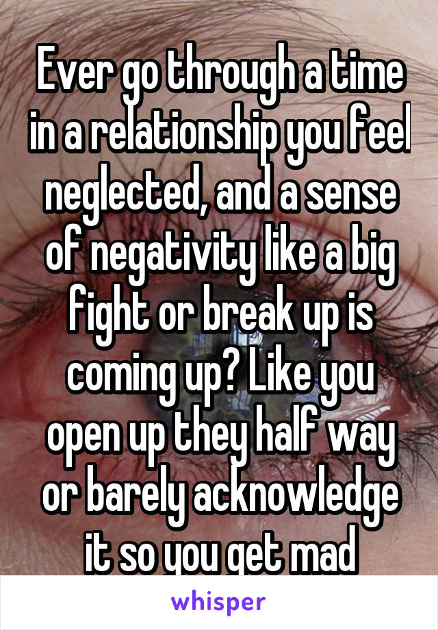 Ever go through a time in a relationship you feel neglected, and a sense of negativity like a big fight or break up is coming up? Like you open up they half way or barely acknowledge it so you get mad