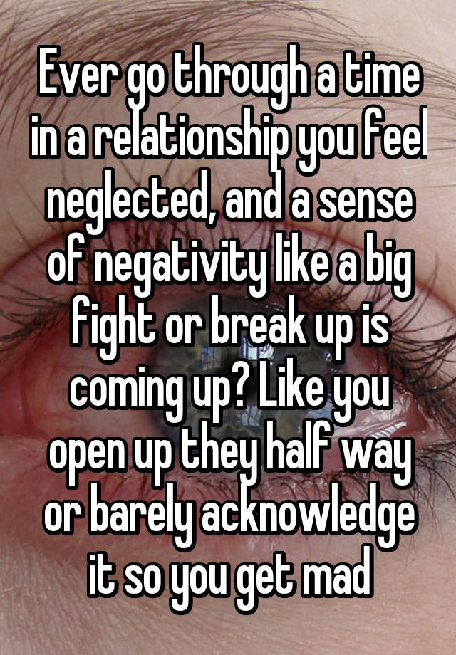 Ever go through a time in a relationship you feel neglected, and a sense of negativity like a big fight or break up is coming up? Like you open up they half way or barely acknowledge it so you get mad