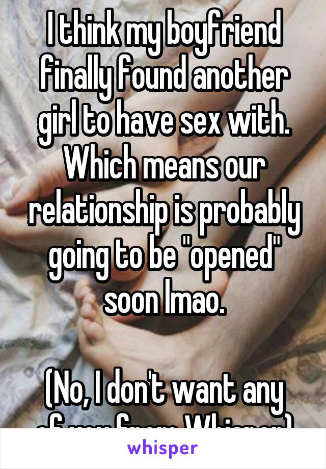 I think my boyfriend finally found another girl to have sex with. Which means our relationship is probably going to be "opened" soon lmao.

(No, I don't want any of you from Whisper)