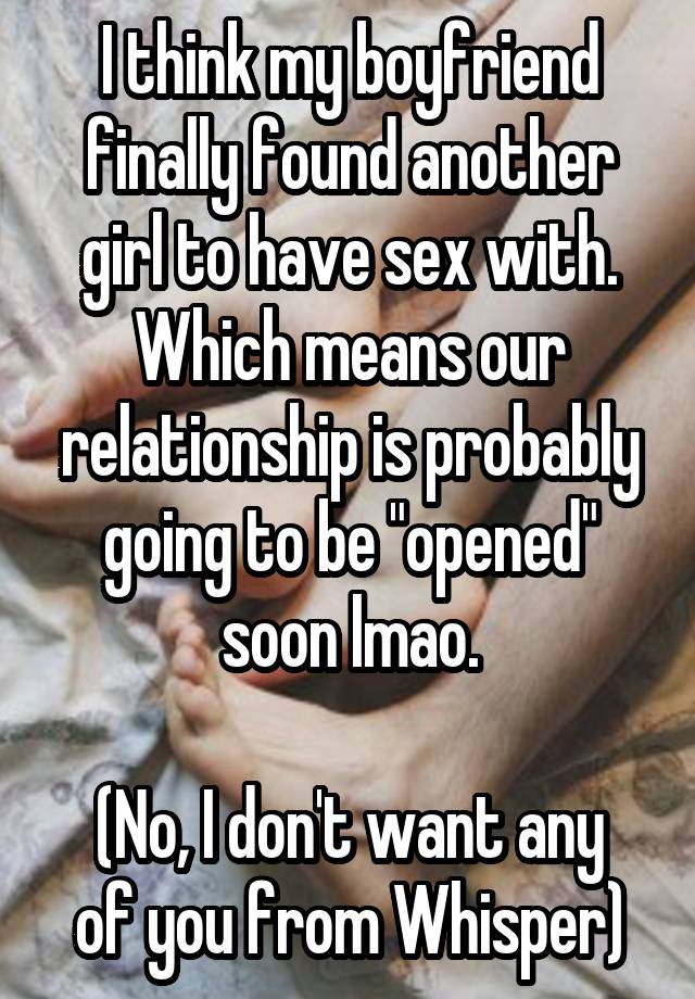 I think my boyfriend finally found another girl to have sex with. Which means our relationship is probably going to be "opened" soon lmao.

(No, I don't want any of you from Whisper)