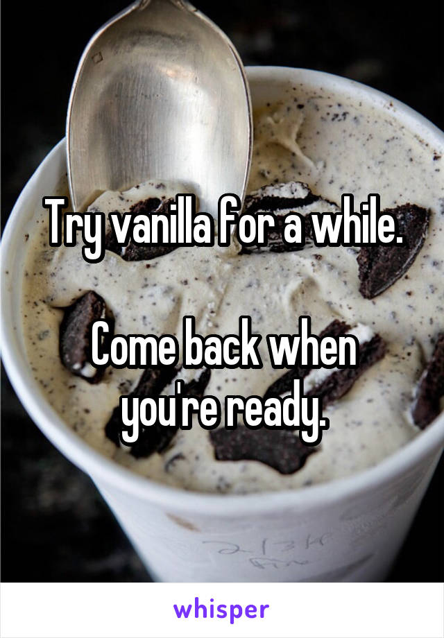 Try vanilla for a while.

Come back when you're ready.