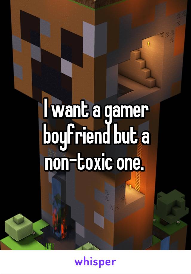 I want a gamer boyfriend but a non-toxic one. 