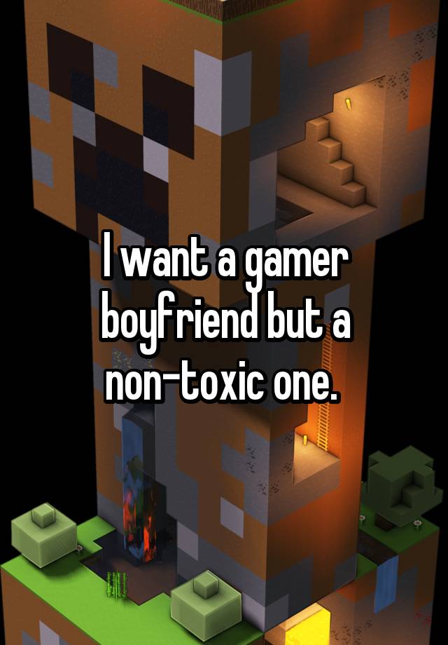 I want a gamer boyfriend but a non-toxic one. 