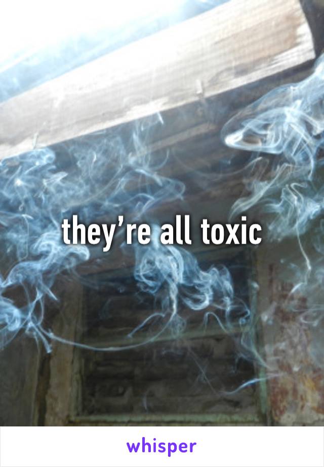 they’re all toxic 