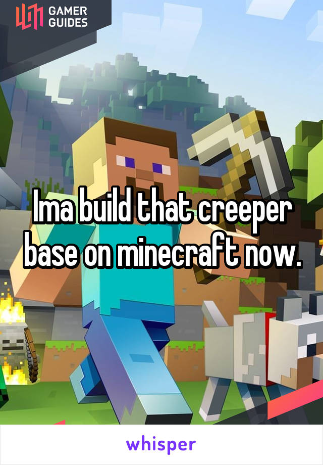 Ima build that creeper base on minecraft now.