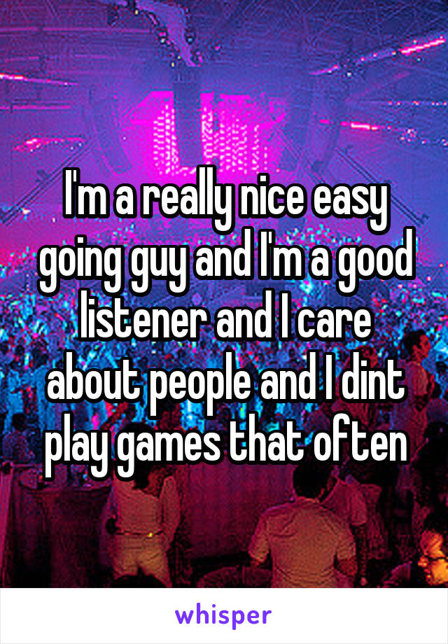 I'm a really nice easy going guy and I'm a good listener and I care about people and I dint play games that often