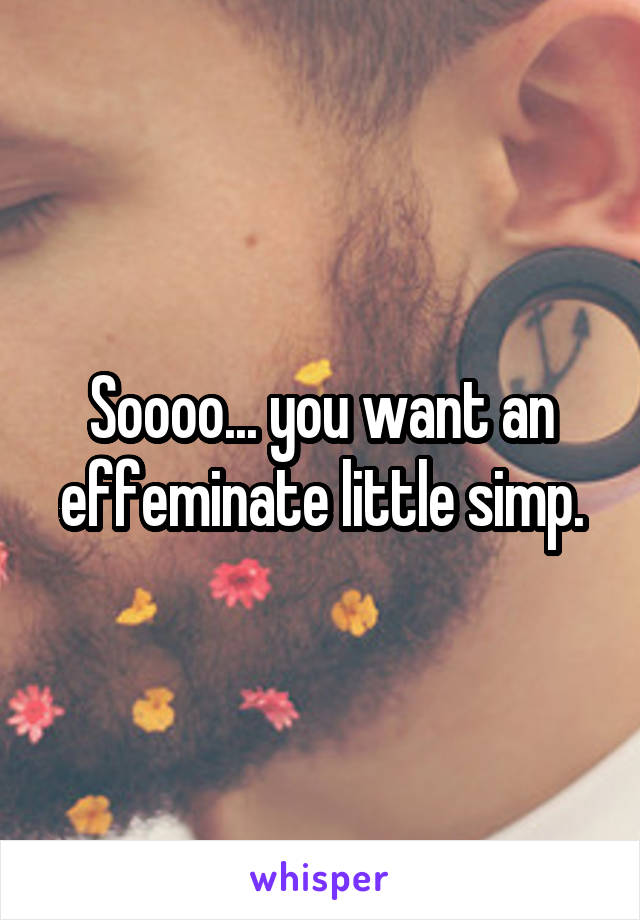 Soooo... you want an effeminate little simp.