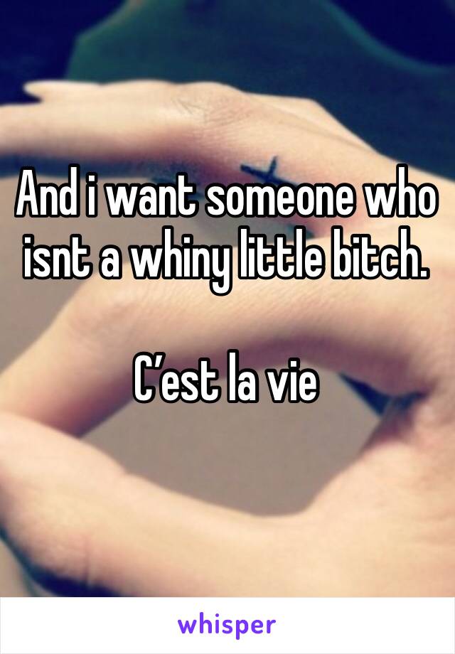 And i want someone who isnt a whiny little bitch.

C’est la vie 