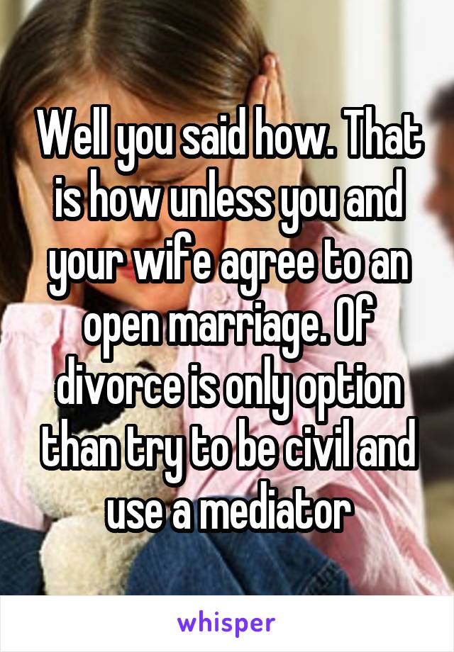 Well you said how. That is how unless you and your wife agree to an open marriage. Of divorce is only option than try to be civil and use a mediator