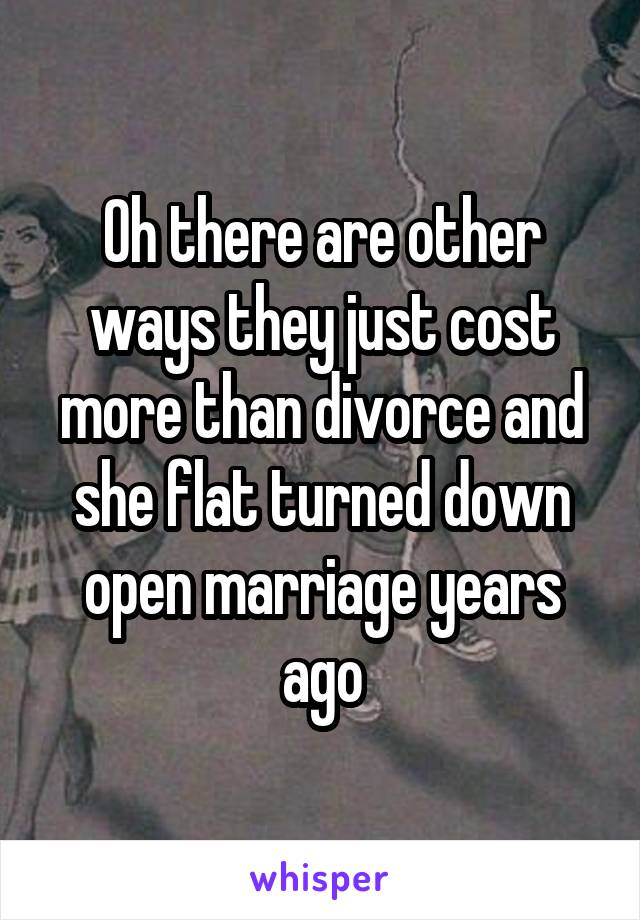 Oh there are other ways they just cost more than divorce and she flat turned down open marriage years ago